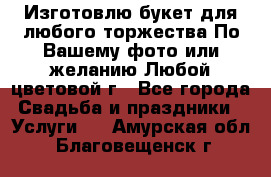 Изготовлю букет для любого торжества.По Вашему фото или желанию.Любой цветовой г - Все города Свадьба и праздники » Услуги   . Амурская обл.,Благовещенск г.